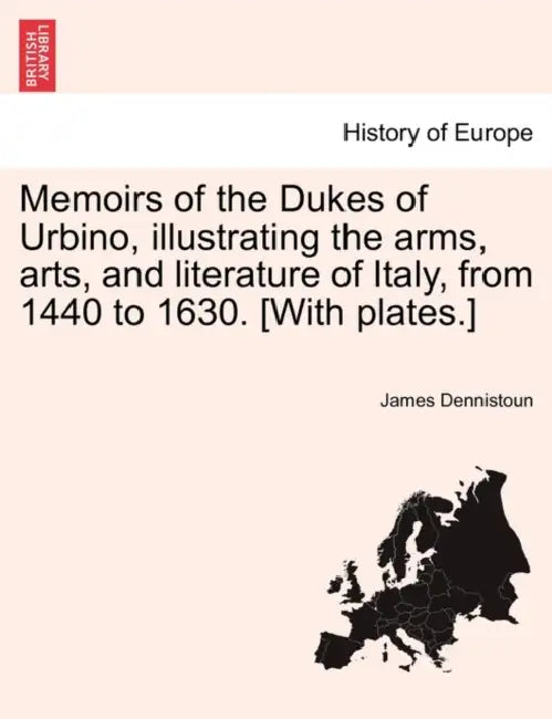 Memoirs of the Dukes of Urbino, illustrating the arms, arts, and literature of Italy, from 1440 to 1630. [With plates.] Vol. III. by James Dennistoun