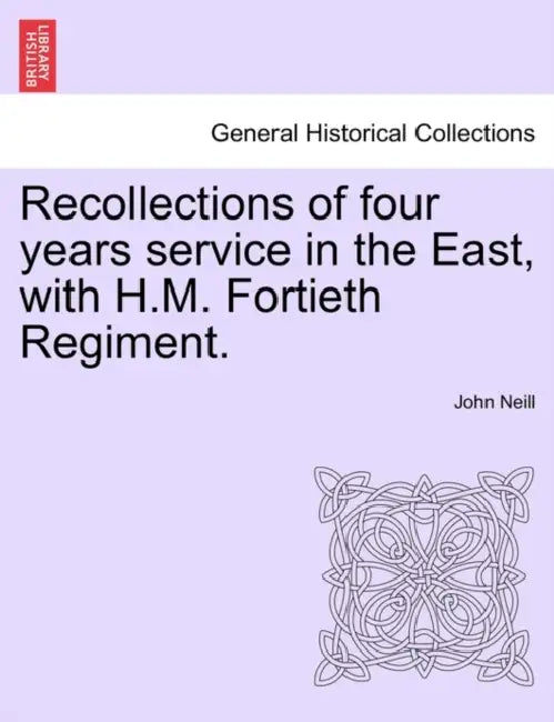 Recollections of Four Years Service in the East, with H.M. Fortieth Regiment. by John Neill