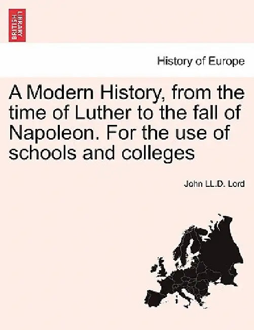 A Modern History, from the time of Luther to the fall of Napoleon. For the use of schools and colleges by John LL D. Lord
