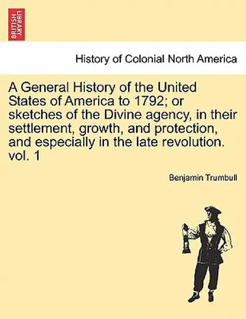 A General History of the United States of America to 1792; Or Sketches of the Divine Agency, in Their Settlement, Growth, and Protection, and Especial by Benjamin Trumbull