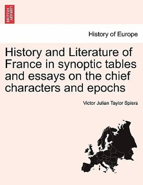 History and Literature of France in Synoptic Tables and Essays on the Chief Characters and Epochs by Victor Julian Taylor Spiers