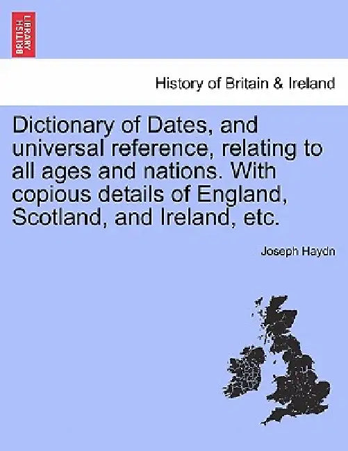 Dictionary of Dates, and universal reference, relating to all ages and nations. With copious details of England, Scotland, and Ireland, etc. by Joseph Haydn