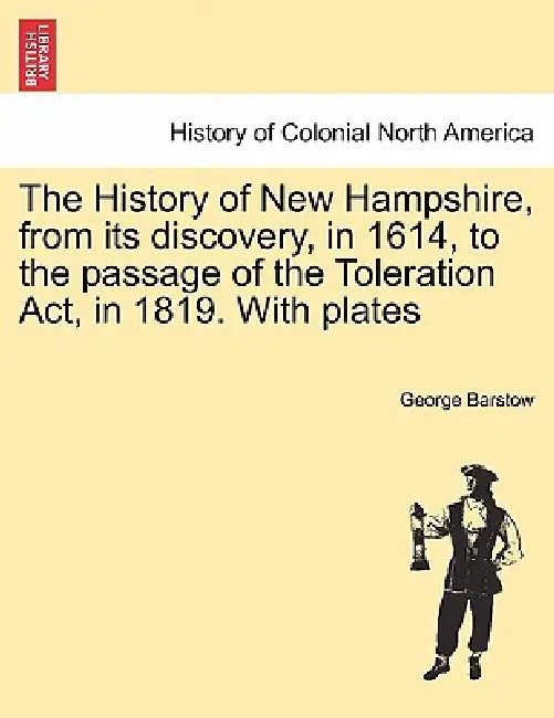 The History of New Hampshire, from Its Discovery, in 1614, to the Passage of the Toleration ACT, in 1819. with Plates by George Barstow