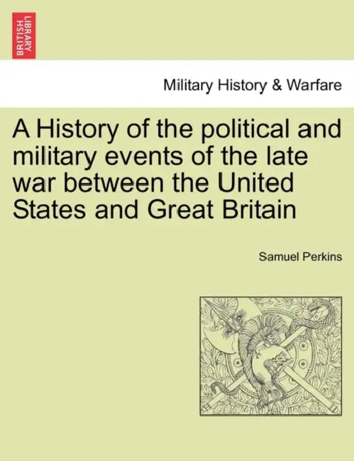 A History of the political and military events of the late war between the United States and Great Britain by Samuel Perkins