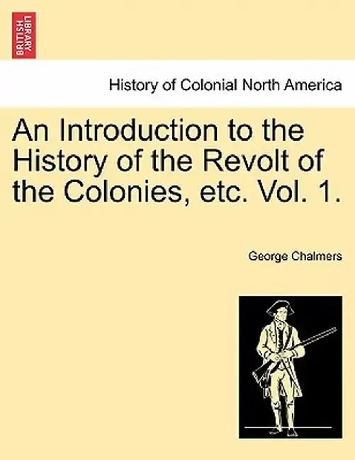 An Introduction to the History of the Revolt of the Colonies, Etc. Vol. 1. Vol. II by George Chalmers