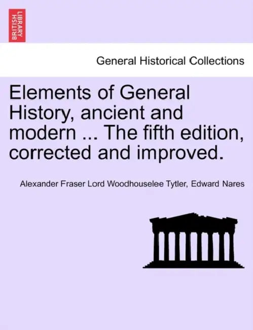 Elements of General History, ancient and modern ... The fifth edition, corrected and improved. Vol. II, The Ninth Edition by Alexander Fraser Lord Woodhousel Tytler, Edward Nares