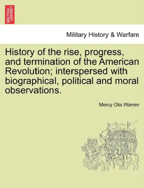 History of the Rise, Progress, and Termination of the American Revolution; Interspersed with Biographical, Political and Moral Observations. Vol. II. by Mercy Otis Warren