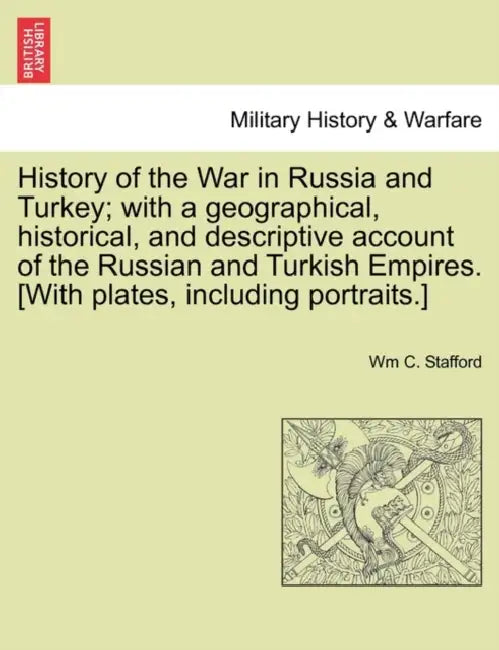 History of the War in Russia and Turkey; with a geographical, historical, and descriptive account of the Russian and Turkish Empires. [With plates, in by Wm C. Stafford