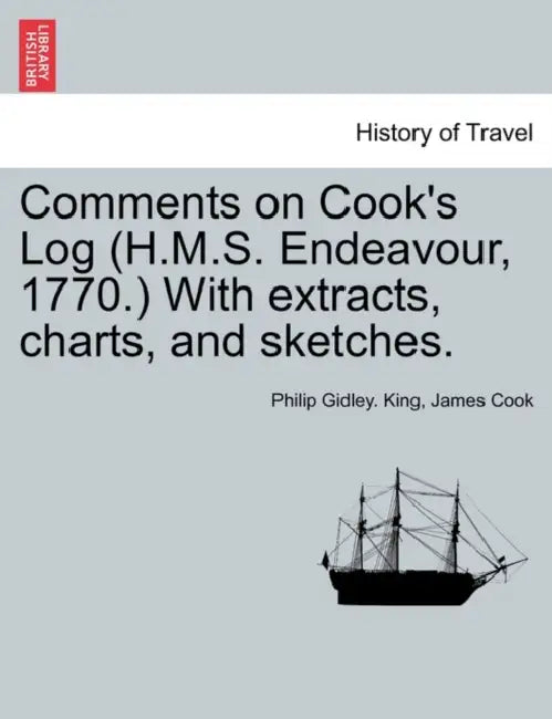 Comments on Cook's Log (H.M.S. Endeavour, 1770.) with Extracts, Charts, and Sketches. by Philip Gidley King, James Cook