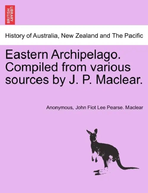 Eastern Archipelago. Compiled from various sources by J. P. Maclear. by Anonymous, John Fiot Lee Pearse Maclear