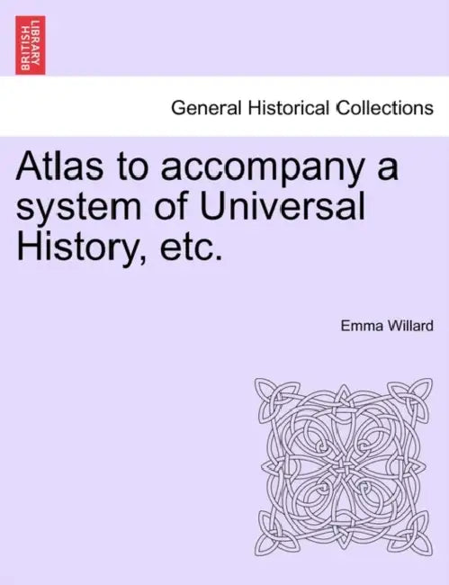 Atlas to Accompany a System of Universal History, Etc. by Emma Hart Willard