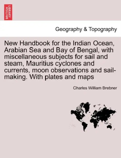 New Handbook for the Indian Ocean, Arabian Sea and Bay of Bengal, with miscellaneous subjects for sail and steam, Mauritius cyclones and currents, moo by Charles William Brebner
