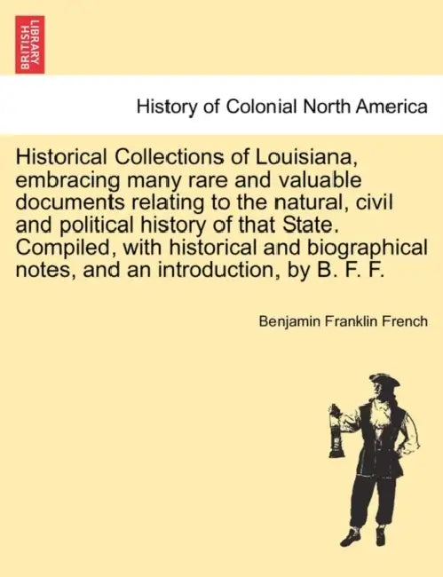 Historical Collections of Louisiana, Embracing Many Rare and Valuable Documents Relating to the Natural, Civil and Political History of That State. Co by Benjamin Franklin French