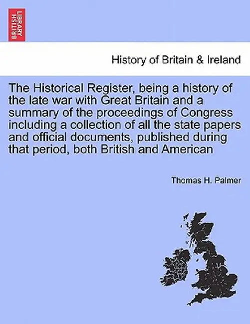 The Historical Register, Being a History of the Late War with Great Britain and a Summary of the Proceedings of Congress. Vol. I. by Thomas H. Palmer