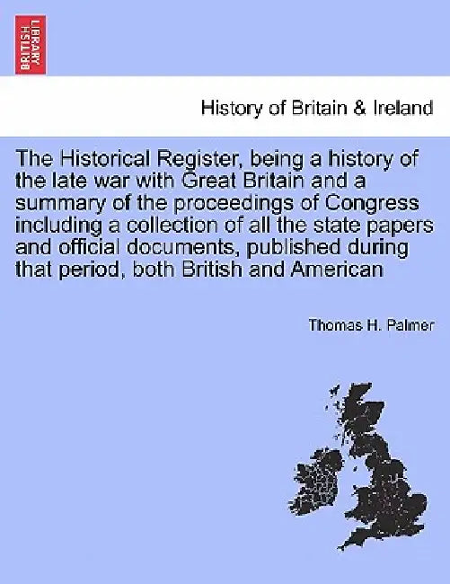 The Historical Register, being a history of the late war with Great Britain and a summary of the proceedings of Congress including a collection of all by Thomas H. Palmer