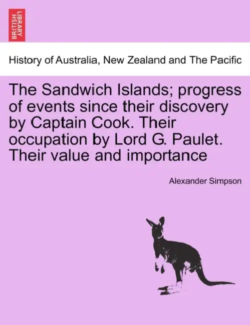 The Sandwich Islands; Progress of Events Since Their Discovery by Captain Cook. Their Occupation by Lord G. Paulet. Their Value and Importance by Alexander Simpson