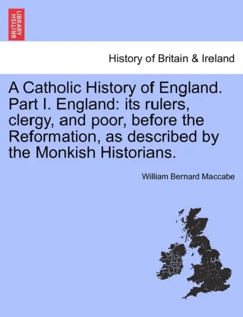 A Catholic History of England. Part I. England: its rulers, clergy, and poor, before the Reformation, as described by the Monkish Historians. VOL. I by William Bernard Maccabe