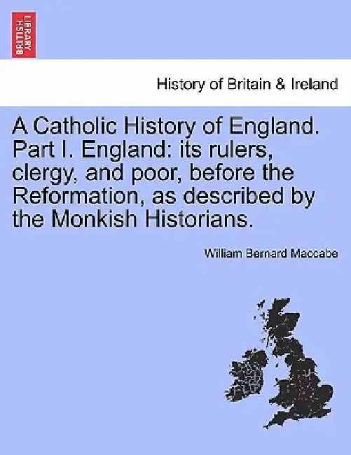 A Catholic History of England. Part I. England: its rulers, clergy, and poor, before the Reformation, as described by the Monkish Historians. vol. III by William Bernard Maccabe