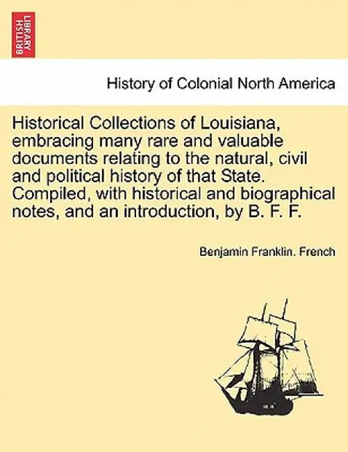 Historical Collections of Louisiana, Embracing Many Rare and Valuable Documents Relating to the Natural, Civil and Political History of That State. Co by Benjamin Franklin French