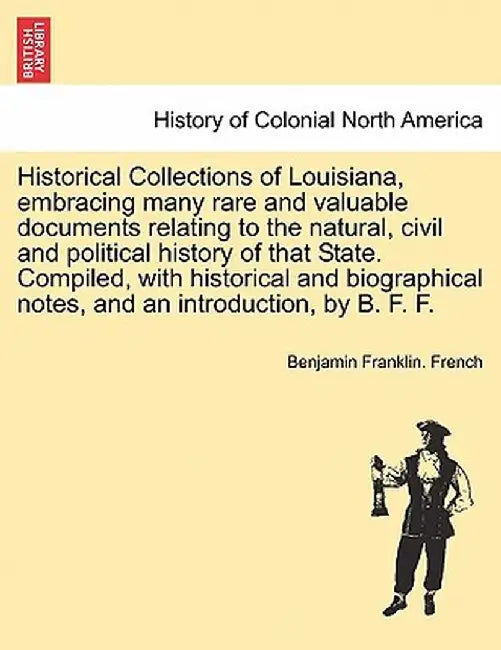 Historical Collections of Louisiana, Embracing Many Rare and Valuable Documents Relating to the Natural, Civil and Political History of That State. Co by Benjamin Franklin French