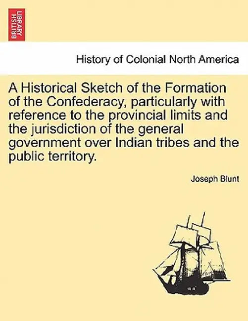 A Historical Sketch of the Formation of the Confederacy, Particularly with Reference to the Provincial Limits and the Jurisdiction of the General Gove by Joseph Blunt
