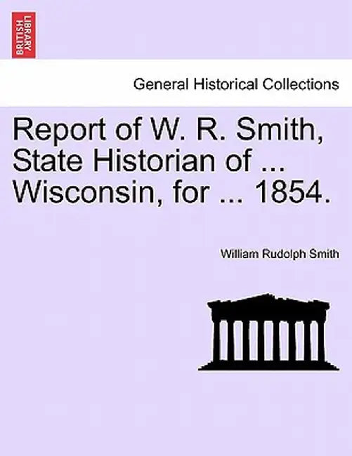 Report of W. R. Smith, State Historian of ... Wisconsin, for ... 1854. by William Rudolph Smith