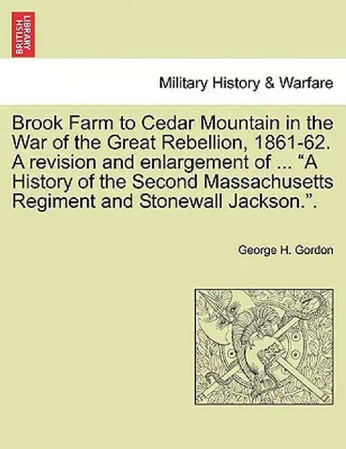 Brook Farm to Cedar Mountain in the War of the Great Rebellion, 1861-62. a Revision and Enlargement of ... "A History of the Second Massachusetts Regi by George H. Gordon