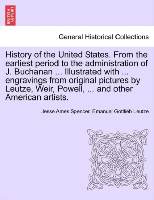 History of the United States. From the earliest period to the administration of J. Buchanan ... Illustrated with ... engravings from original pictures by Jesse Ames Spencer, Emanuel Gottlieb Leutze