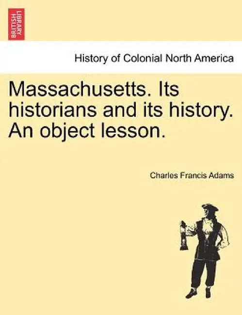 Massachusetts. Its Historians and Its History. an Object Lesson. by Charles Francis Adams