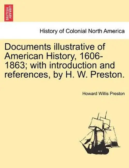 Documents Illustrative of American History, 1606-1863; With Introduction and References, by H. W. Preston. by Howard Willis Preston