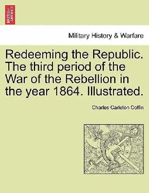 Redeeming the Republic. The third period of the War of the Rebellion in the year 1864. Illustrated. by Charles Carleton Coffin
