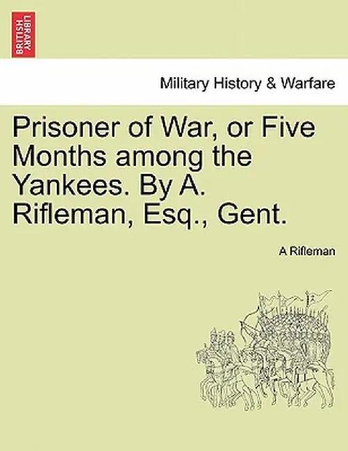 Prisoner of War, or Five Months Among the Yankees. by A. Rifleman, Esq., Gent. by A. Rifleman