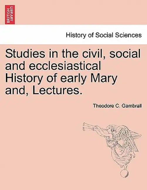 Studies in the Civil, Social and Ecclesiastical History of Early Mary And, Lectures. by Theodore C. Gambrall
