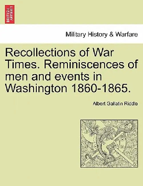 Recollections of War Times. Reminiscences of Men and Events in Washington 1860-1865. by Albert Gallatin Riddle