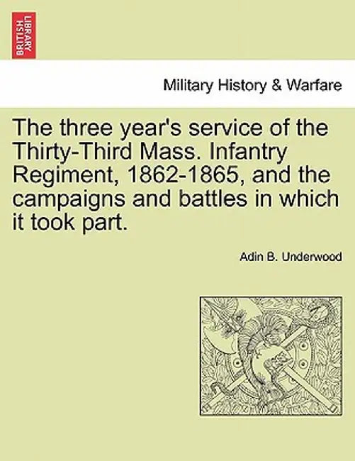 The Three Year's Service of the Thirty-Third Mass. Infantry Regiment, 1862-1865, and the Campaigns and Battles in Which It Took Part. by Adin B. Underwood