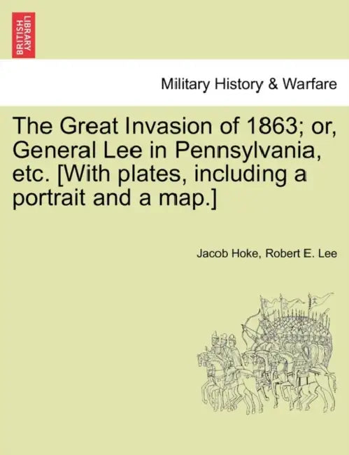 The Great Invasion of 1863; or, General Lee in Pennsylvania, etc. [With plates, including a portrait and a map.] by Jacob Hoke, Robert E. Lee