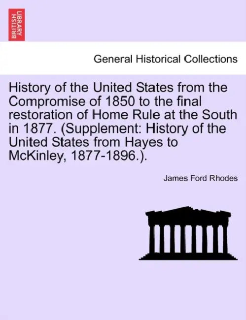 History of the United States from the Compromise of 1850 to the final restoration of Home Rule at the South in 1877. (Supplement: History of the Unite by James Ford Rhodes