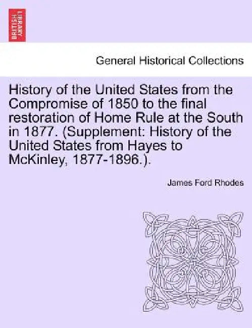 History of the United States from the Compromise of 1850 to the final restoration of Home Rule at the South in 1877. (Supplement: History of the Unite by James Ford Rhodes