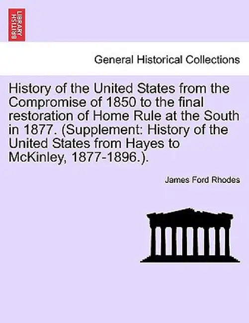 History of the United States from the Compromise of 1850 to the Final Restoration of Home Rule at the South in 1877. (Supplement: History of the Unite by James Ford Rhodes