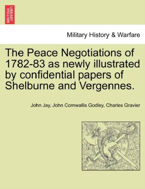 The Peace Negotiations of 1782-83 as Newly Illustrated by Confidential Papers of Shelburne and Vergennes. by John Jay, John Cornwallis Godley, Charles Gravier