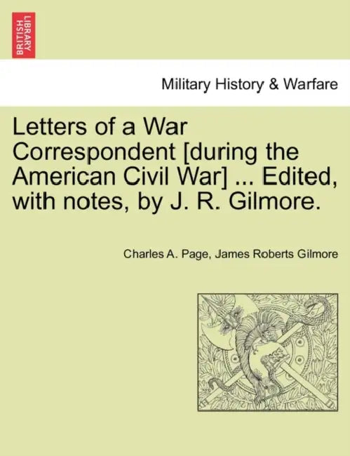 Letters of a War Correspondent [During the American Civil War] ... Edited, with Notes, by J. R. Gilmore. by Charles A. Page, James Roberts Gilmore