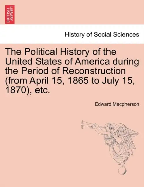 The Political History of the United States of America during the Period of Reconstruction (from April 15, 1865 to July 15, 1870), etc. by Edward MacPherson