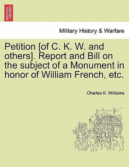Petition [Of C. K. W. and Others]. Report and Bill on the Subject of a Monument in Honor of William French, Etc. by Charles K. Williams
