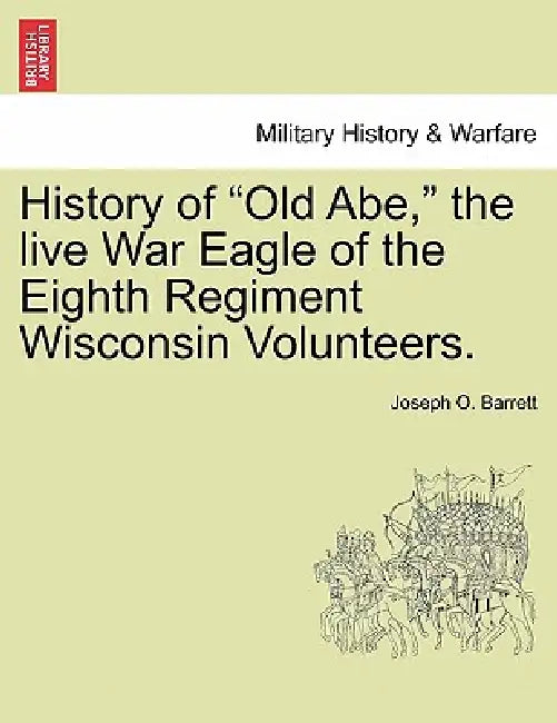 History of Old Abe, the Live War Eagle of the Eighth Regiment Wisconsin Volunteers. by Joseph O. Barrett