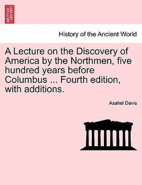 A Lecture on the Discovery of America by the Northmen, Five Hundred Years Before Columbus ... Fourth Edition, with Additions. by Asahel Davis