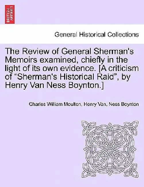 The Review of General Sherman's Memoirs Examined, Chiefly in the Light of Its Own Evidence. [A Criticism of Sherman's Historical Raid, by Henry Van Ne by Charles William Moulton, Henry Van Ness Boynton