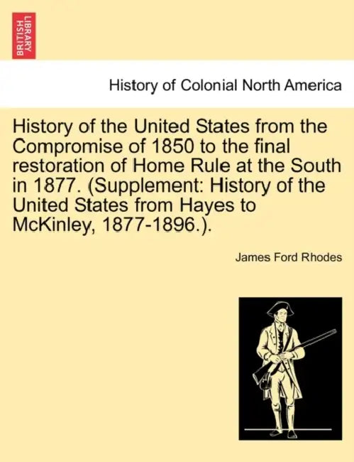History of the United States from the Compromise of 1850 to the final restoration of Home Rule at the South in 1877. (Supplement: History of the Unite by James Ford Rhodes