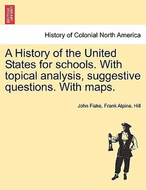 A History of the United States for Schools. with Topical Analysis, Suggestive Questions. with Maps. by John Fiske