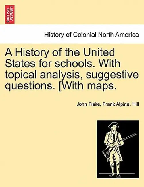 A History of the United States for Schools. with Topical Analysis, Suggestive Questions. [With Maps. by John Fiske