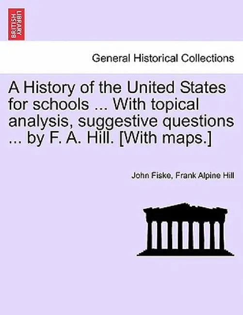 A History of the United States for Schools ... with Topical Analysis, Suggestive Questions ... by F. A. Hill. [With Maps.] by John Fiske